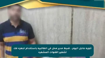 تنويه عاجل اليوم.. ضبط مدير محل في الطالبية باستخدام أجهزة فك تشفير القنوات المشفرة